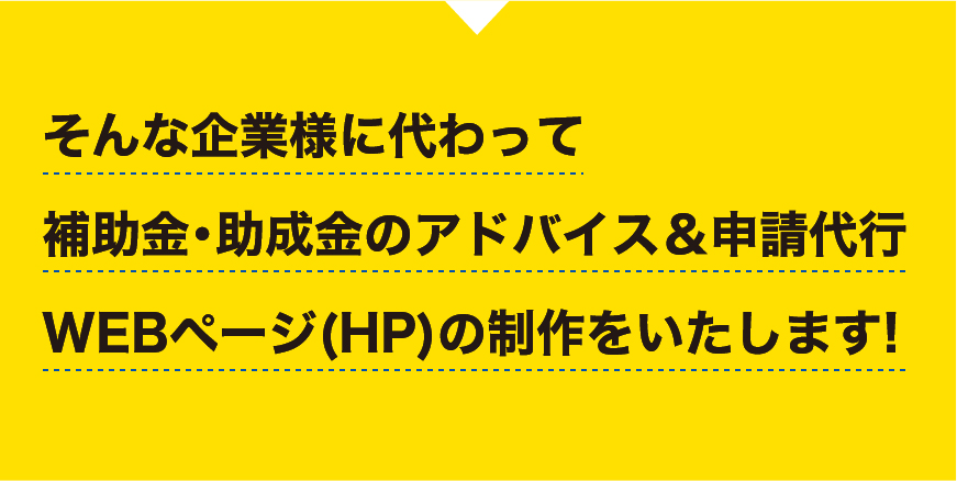 そんな企業様に代わって補助金・助成金のアドバイス&申請代行、WEBページの制作をいたします！